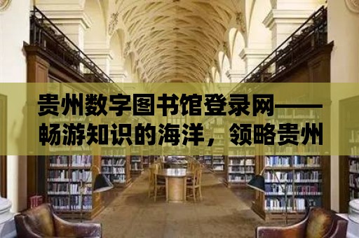 貴州數字圖書館登錄網——暢游知識的海洋，領略貴州文化的魅力