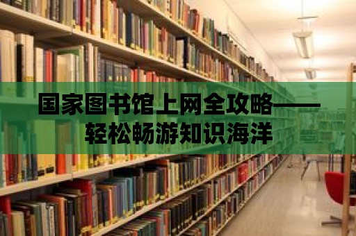 國家圖書館上網(wǎng)全攻略——輕松暢游知識(shí)海洋