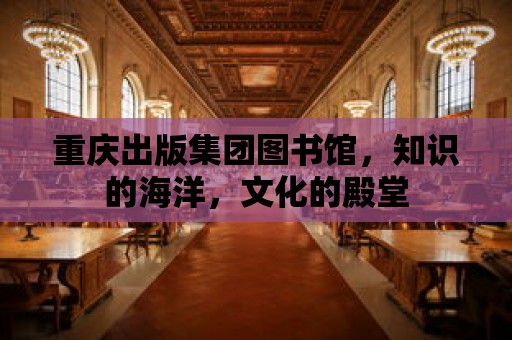 重慶出版集團圖書館，知識的海洋，文化的殿堂