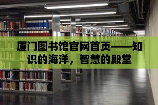 廈門圖書館官網(wǎng)首頁——知識的海洋，智慧的殿堂