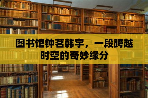 圖書館鐘茗韓宇，一段跨越時空的奇妙緣分