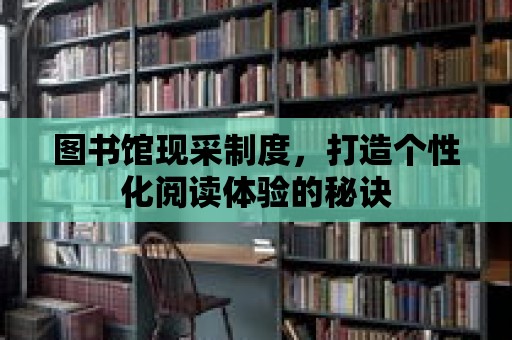 圖書館現(xiàn)采制度，打造個性化閱讀體驗(yàn)的秘訣