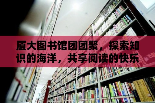 廈大圖書(shū)館團(tuán)團(tuán)聚，探索知識(shí)的海洋，共享閱讀的快樂(lè)