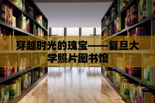 穿越時光的瑰寶——復旦大學照片圖書館