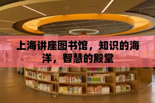 上海講座圖書館，知識的海洋，智慧的殿堂