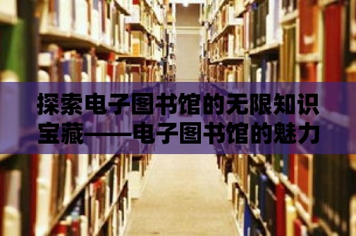 探索電子圖書館的無限知識(shí)寶藏——電子圖書館的魅力與優(yōu)勢(shì)