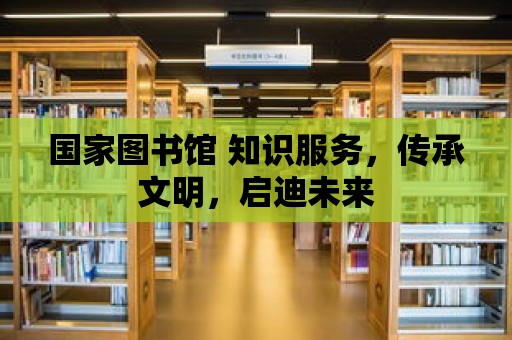 國家圖書館 知識服務，傳承文明，啟迪未來