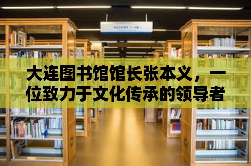 大連圖書館館長張本義，一位致力于文化傳承的領導者