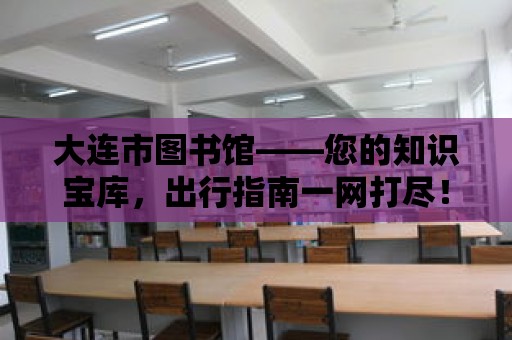 大連市圖書館——您的知識寶庫，出行指南一網(wǎng)打盡！