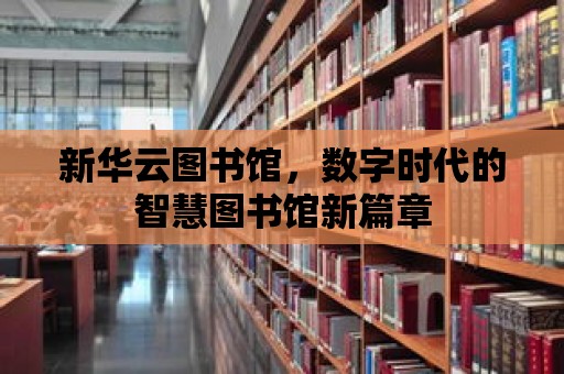 新華云圖書館，數(shù)字時代的智慧圖書館新篇章