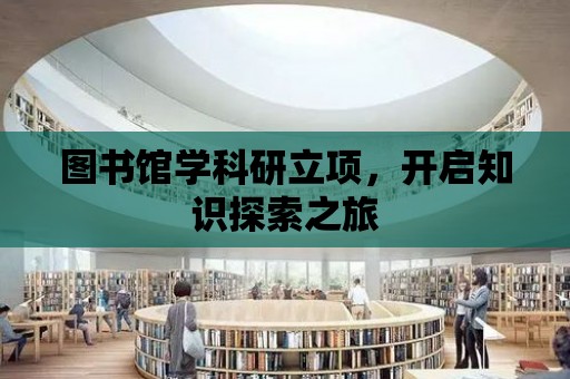 圖書館學科研立項，開啟知識探索之旅