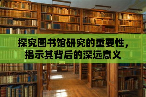 探究圖書館研究的重要性，揭示其背后的深遠意義