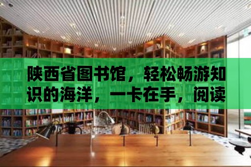 陜西省圖書館，輕松暢游知識的海洋，一卡在手，閱讀無憂