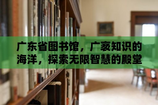 廣東省圖書館，廣袤知識的海洋，探索無限智慧的殿堂