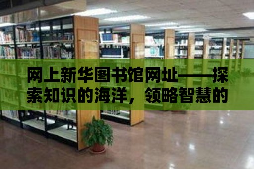 網上新華圖書館網址——探索知識的海洋，領略智慧的魅力