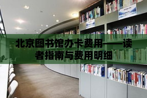 北京圖書館辦卡費用——讀者指南與費用明細