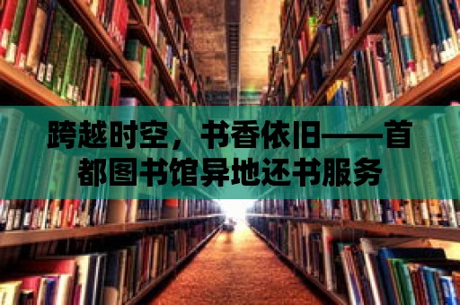 跨越時空，書香依舊——首都圖書館異地還書服務