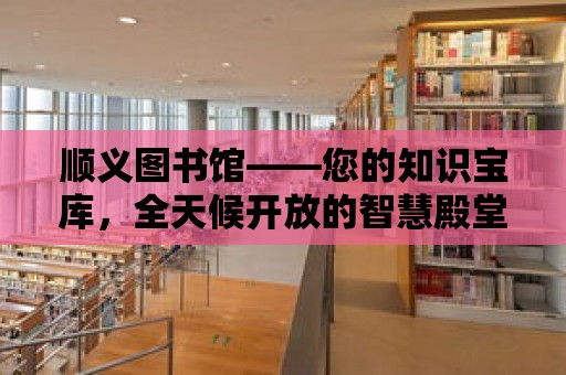 順義圖書館——您的知識寶庫，全天候開放的智慧殿堂