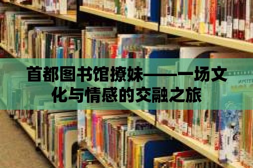 首都圖書館撩妹——一場文化與情感的交融之旅