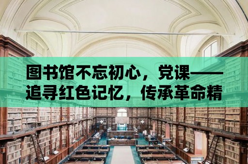 圖書館不忘初心，黨課——追尋紅色記憶，傳承革命精神