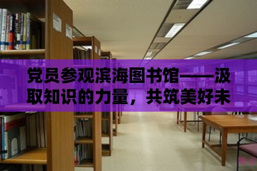 黨員參觀濱海圖書館——汲取知識的力量，共筑美好未來