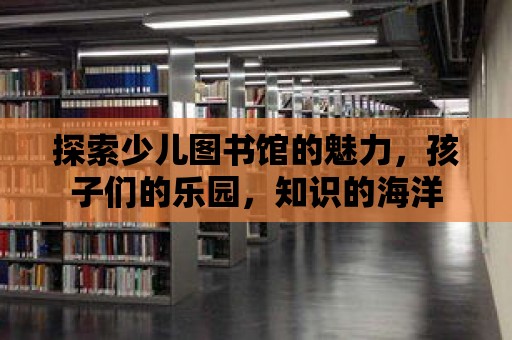 探索少兒圖書館的魅力，孩子們的樂園，知識的海洋