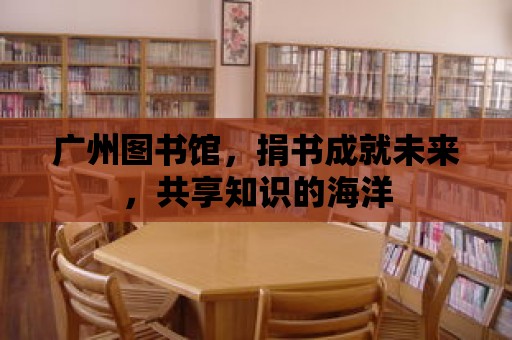 廣州圖書館，捐書成就未來，共享知識的海洋