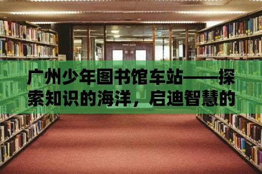 廣州少年圖書館車站——探索知識的海洋，啟迪智慧的燈塔