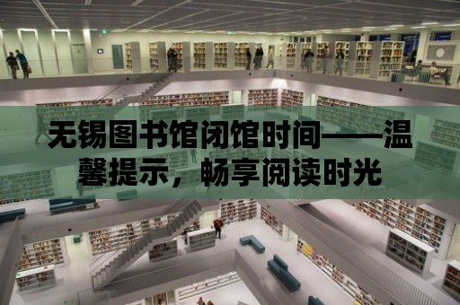 無錫圖書館閉館時間——溫馨提示，暢享閱讀時光