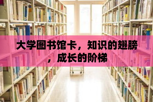 大學(xué)圖書館卡，知識的翅膀，成長的階梯