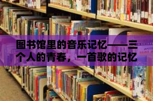 圖書館里的音樂記憶——三個人的青春，一首歌的記憶