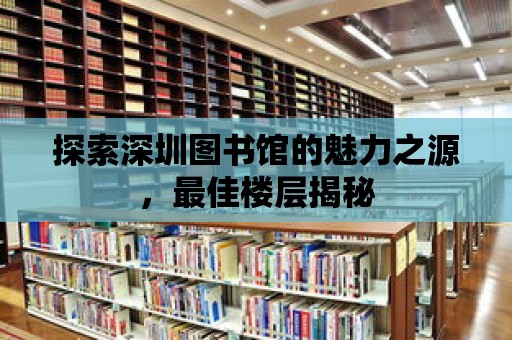 探索深圳圖書館的魅力之源，最佳樓層揭秘