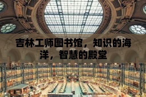 吉林工師圖書館，知識的海洋，智慧的殿堂