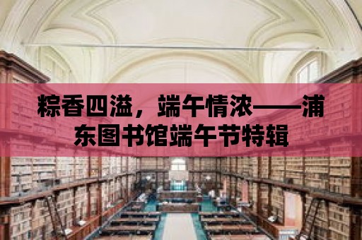 粽香四溢，端午情濃——浦東圖書館端午節特輯