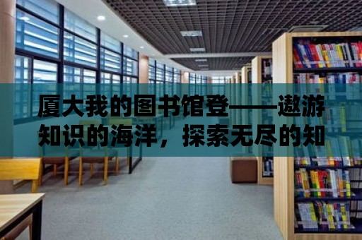 廈大我的圖書館登——遨游知識的海洋，探索無盡的知識寶藏