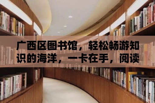 廣西區(qū)圖書館，輕松暢游知識的海洋，一卡在手，閱讀無憂