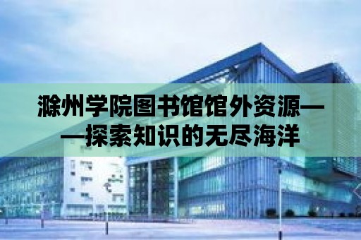 滁州學院圖書館館外資源——探索知識的無盡海洋