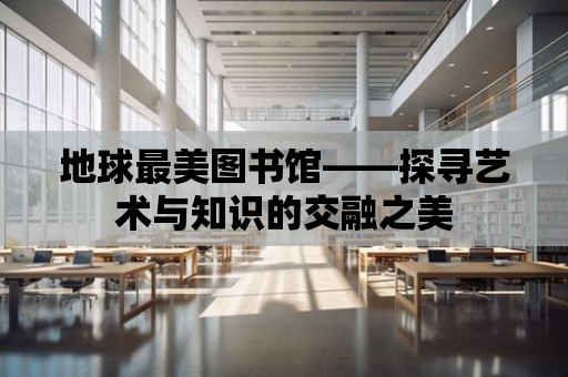 地球最美圖書館——探尋藝術(shù)與知識的交融之美