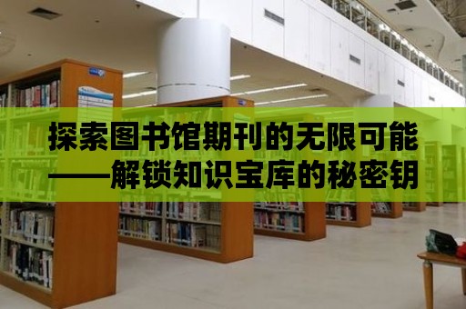 探索圖書館期刊的無限可能——解鎖知識寶庫的秘密鑰匙