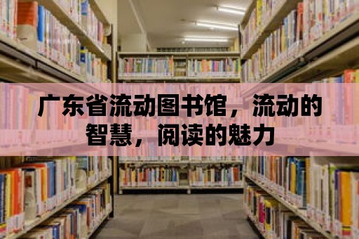 廣東省流動圖書館，流動的智慧，閱讀的魅力