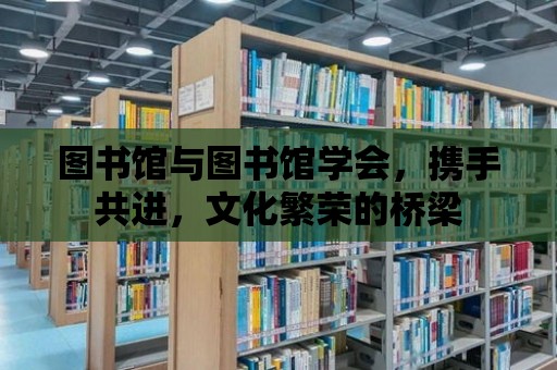 圖書館與圖書館學(xué)會(huì)，攜手共進(jìn)，文化繁榮的橋梁