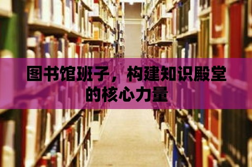 圖書館班子，構(gòu)建知識殿堂的核心力量