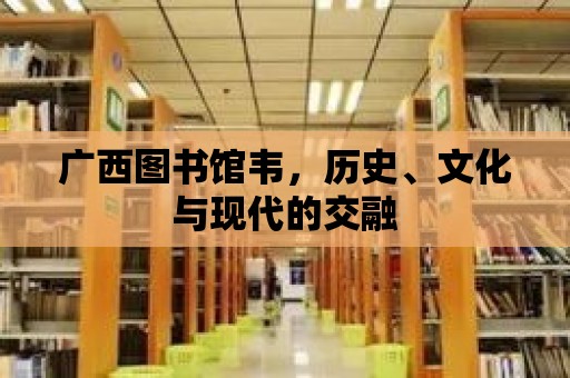 廣西圖書(shū)館韋，歷史、文化與現(xiàn)代的交融