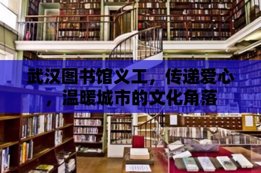 武漢圖書館義工，傳遞愛心，溫暖城市的文化角落