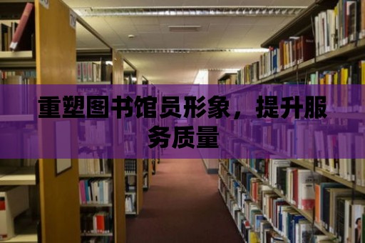 重塑圖書館員形象，提升服務(wù)質(zhì)量