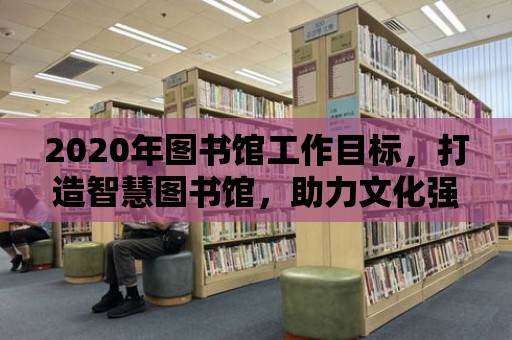 2020年圖書(shū)館工作目標(biāo)，打造智慧圖書(shū)館，助力文化強(qiáng)國(guó)建設(shè)