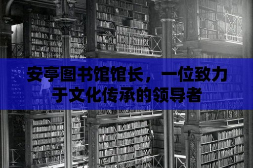 安亭圖書館館長，一位致力于文化傳承的領(lǐng)導者