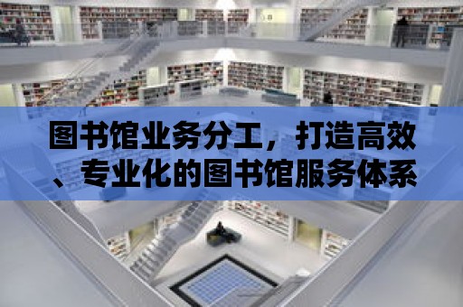 圖書館業(yè)務(wù)分工，打造高效、專業(yè)化的圖書館服務(wù)體系