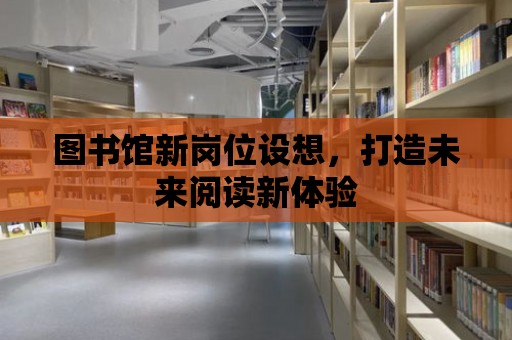 圖書館新崗位設想，打造未來閱讀新體驗