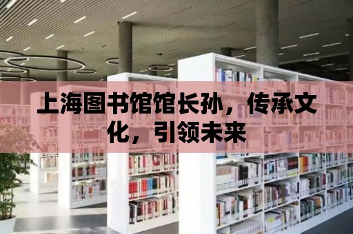 上海圖書館館長孫，傳承文化，引領未來